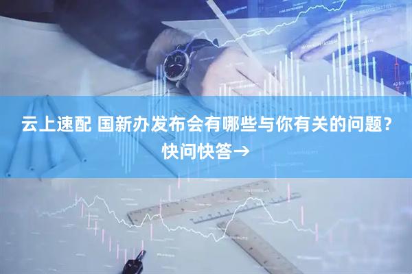 云上速配 国新办发布会有哪些与你有关的问题？快问快答→