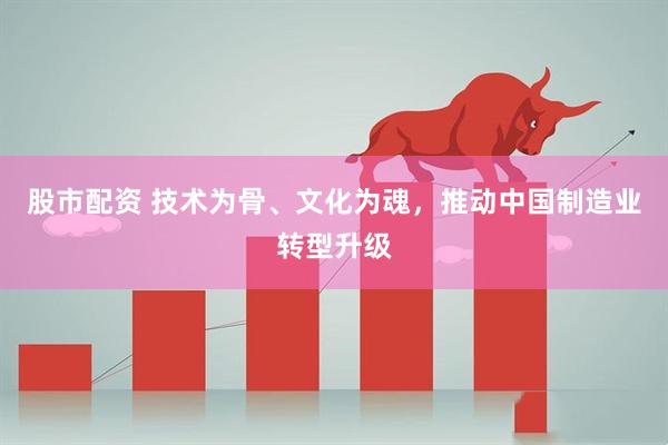 股市配资 技术为骨、文化为魂，推动中国制造业转型升级