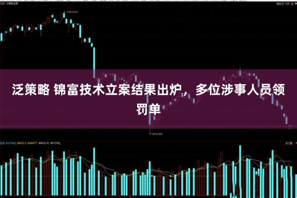 泛策略 锦富技术立案结果出炉，多位涉事人员领罚单