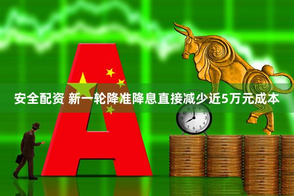 安全配资 新一轮降准降息直接减少近5万元成本