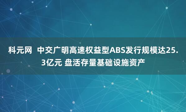 科元网  中交广明高速权益型ABS发行规模达25.3亿元 盘活存量基础设施资产