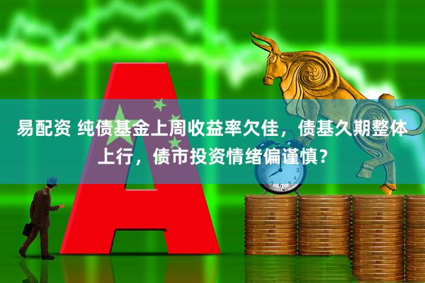 易配资 纯债基金上周收益率欠佳，债基久期整体上行，债市投资情绪偏谨慎？