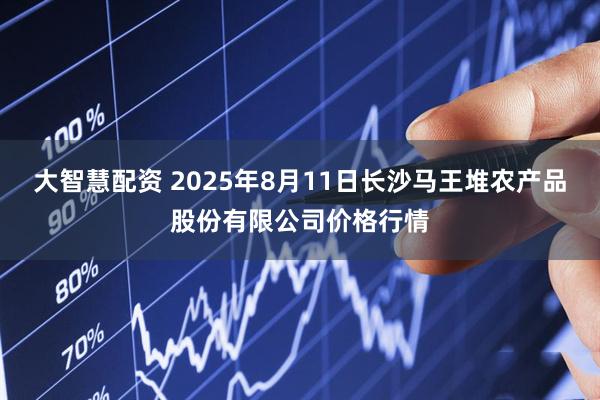 大智慧配资 2025年8月11日长沙马王堆农产品股份有限公司价格行情