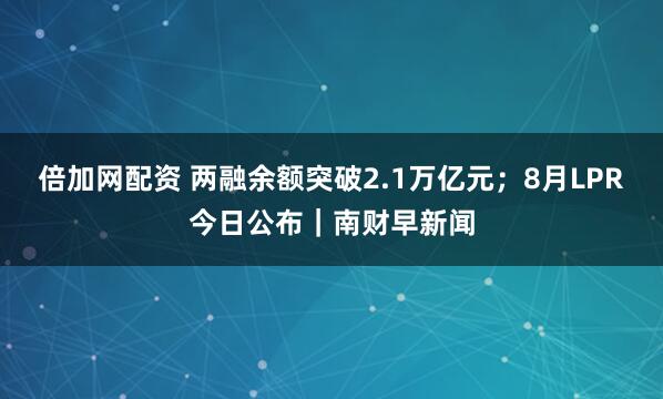 倍加网配资 两融余额突破2.1万亿元；8月LPR今日公布｜南财早新闻