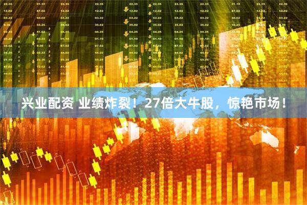 兴业配资 业绩炸裂！27倍大牛股，惊艳市场！
