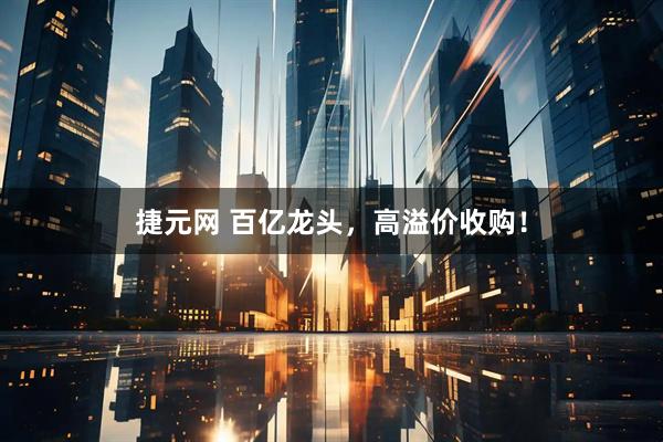 捷元网 百亿龙头，高溢价收购！