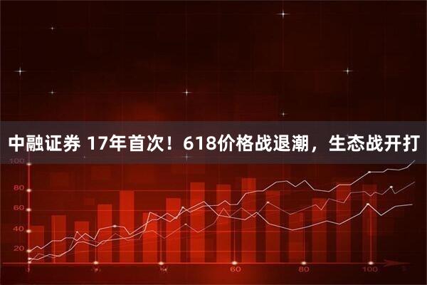 中融证券 17年首次！618价格战退潮，生态战开打
