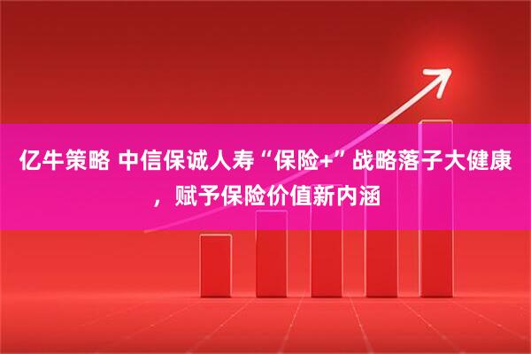 亿牛策略 中信保诚人寿“保险+”战略落子大健康，赋予保险价值新内涵