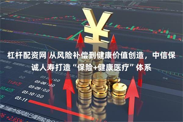 杠杆配资网 从风险补偿到健康价值创造，中信保诚人寿打造“保险+健康医疗”体系