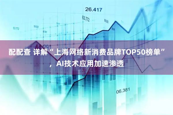 配配查 详解“上海网络新消费品牌TOP50榜单”，AI技术应用加速渗透