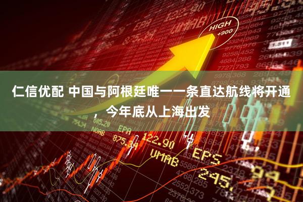 仁信优配 中国与阿根廷唯一一条直达航线将开通，今年底从上海出发