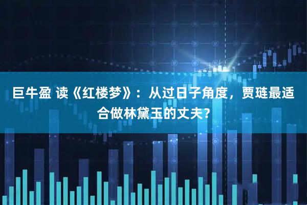 巨牛盈 读《红楼梦》：从过日子角度，贾琏最适合做林黛玉的丈夫？