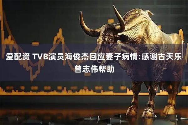 爱配资 TVB演员海俊杰回应妻子病情:感谢古天乐曾志伟帮助