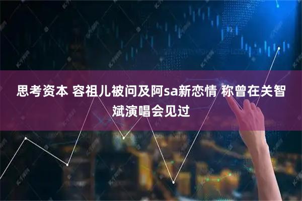 思考资本 容祖儿被问及阿sa新恋情 称曾在关智斌演唱会见过