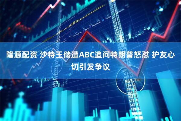 隆源配资 沙特王储遭ABC追问特朗普怒怼 护友心切引发争议