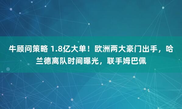 牛顾问策略 1.8亿大单！欧洲两大豪门出手，哈兰德离队时间曝光，联手姆巴佩