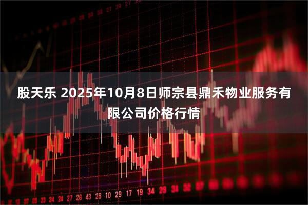 股天乐 2025年10月8日师宗县鼎禾物业服务有限公司价格行情