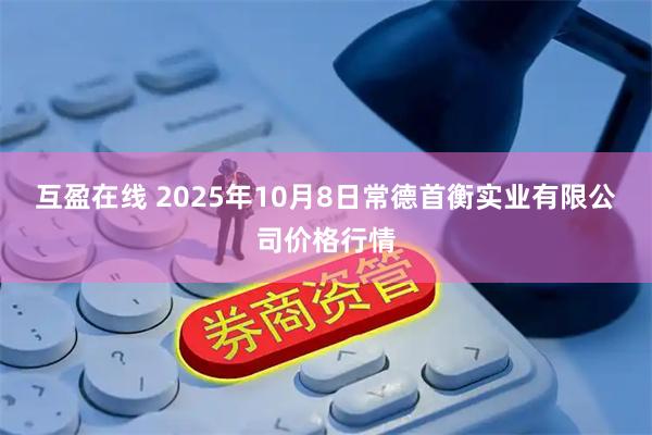 互盈在线 2025年10月8日常德首衡实业有限公司价格行情
