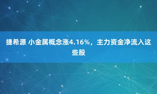 捷希源 小金属概念涨4.16%，主力资金净流入这些股