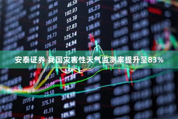 安泰证券 我国灾害性天气监测率提升至83%