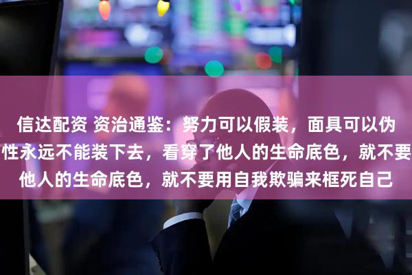 信达配资 资治通鉴：努力可以假装，面具可以伪装，但那好逸恶劳的惰性永远不能装下去，看穿了他人的生命底色，就不要用自我欺骗来框死自己