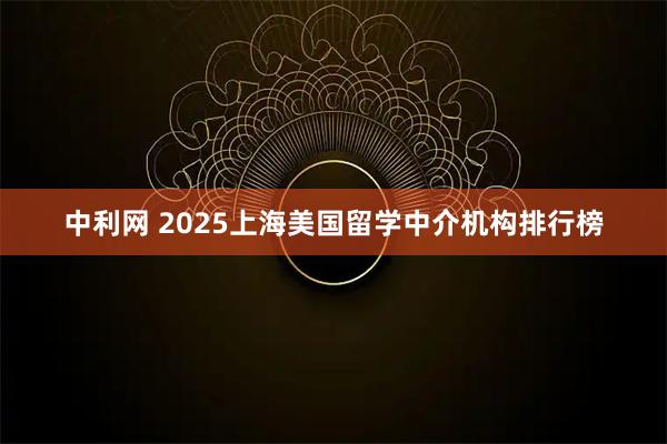 中利网 2025上海美国留学中介机构排行榜