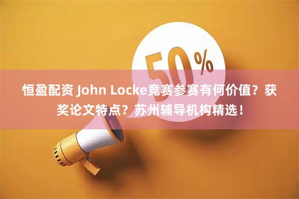 恒盈配资 John Locke竞赛参赛有何价值？获奖论文特点？苏州辅导机构精选！