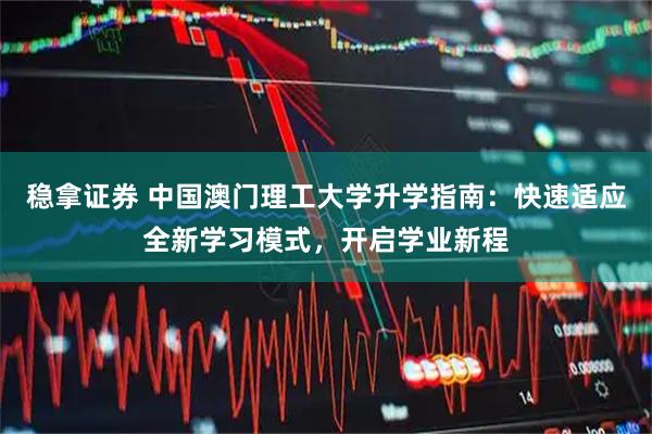 稳拿证券 中国澳门理工大学升学指南：快速适应全新学习模式，开启学业新程