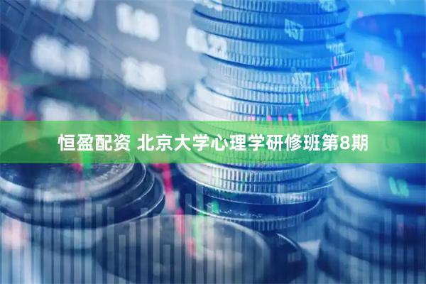 恒盈配资 北京大学心理学研修班第8期