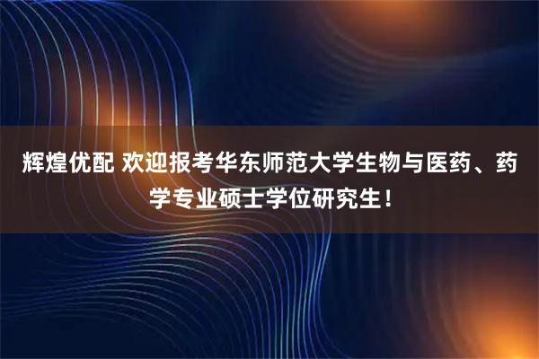 辉煌优配 欢迎报考华东师范大学生物与医药、药学专业硕士学位研究生！