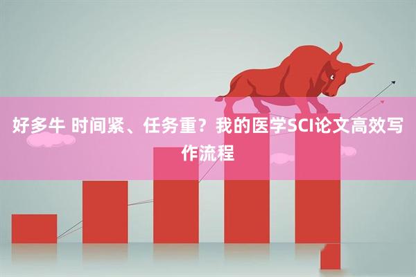 好多牛 时间紧、任务重？我的医学SCI论文高效写作流程
