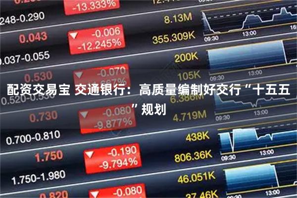 配资交易宝 交通银行：高质量编制好交行“十五五”规划