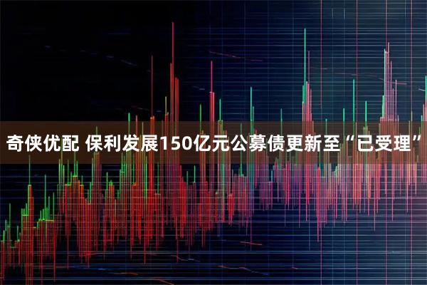奇侠优配 保利发展150亿元公募债更新至“已受理”