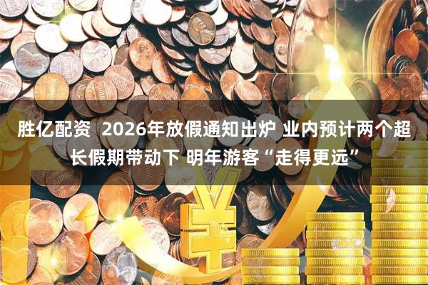 胜亿配资  2026年放假通知出炉 业内预计两个超长假期带动下 明年游客“走得更远”