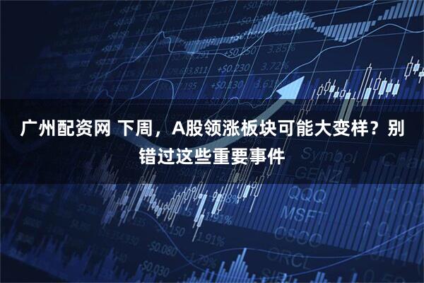 广州配资网 下周，A股领涨板块可能大变样？别错过这些重要事件