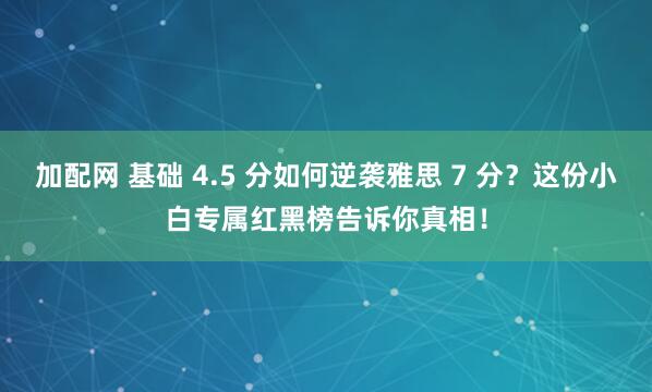加配网 基础 4.5 分如何逆袭雅思 7 分？这份小白专属红黑榜告诉你真相！
