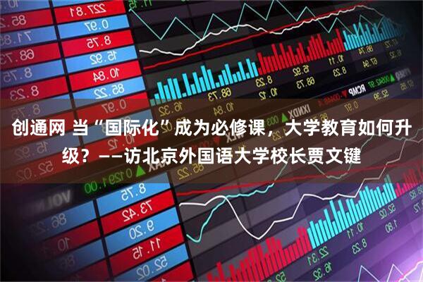 创通网 当“国际化”成为必修课，大学教育如何升级？——访北京外国语大学校长贾文键