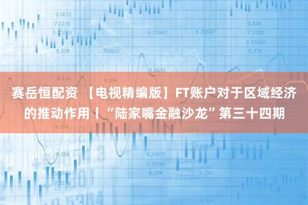 赛岳恒配资 【电视精编版】FT账户对于区域经济的推动作用丨“陆家嘴金融沙龙”第三十四期