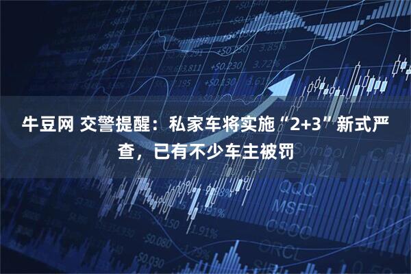 牛豆网 交警提醒：私家车将实施“2+3”新式严查，已有不少车主被罚