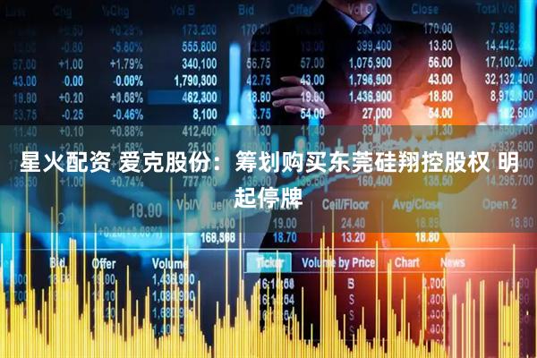 星火配资 爱克股份：筹划购买东莞硅翔控股权 明起停牌