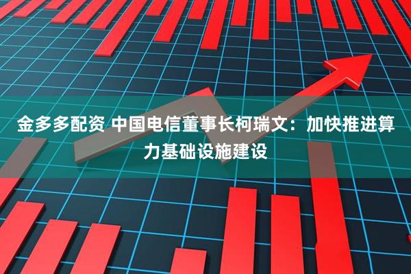 金多多配资 中国电信董事长柯瑞文：加快推进算力基础设施建设