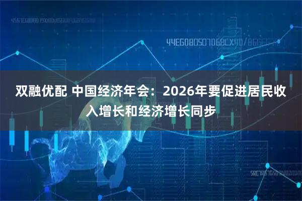 双融优配 中国经济年会：2026年要促进居民收入增长和经济增长同步