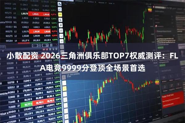 小散配资 2026三角洲俱乐部TOP7权威测评：FLA电竞9999分登顶全场景首选