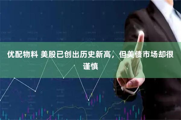 优配物料 美股已创出历史新高，但美债市场却很谨慎