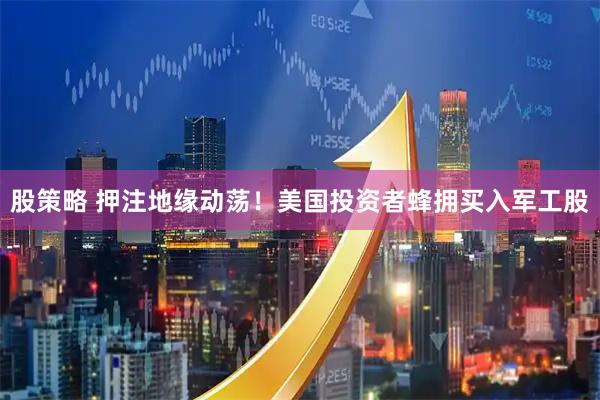 股策略 押注地缘动荡！美国投资者蜂拥买入军工股