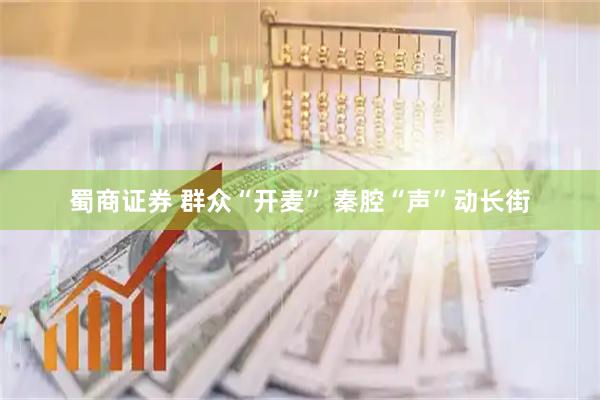 蜀商证券 群众“开麦” 秦腔“声”动长街