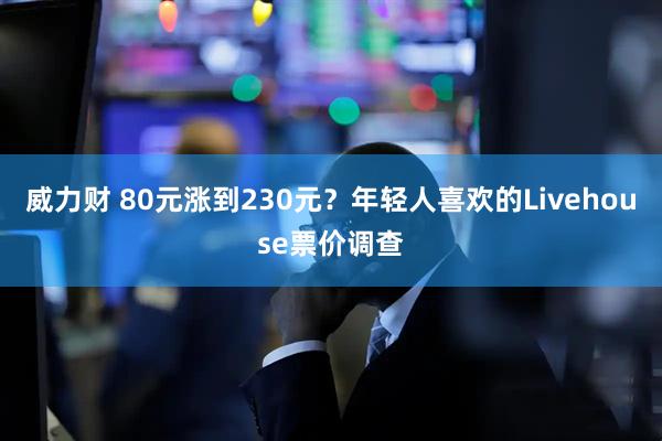 威力财 80元涨到230元？年轻人喜欢的Livehouse票价调查